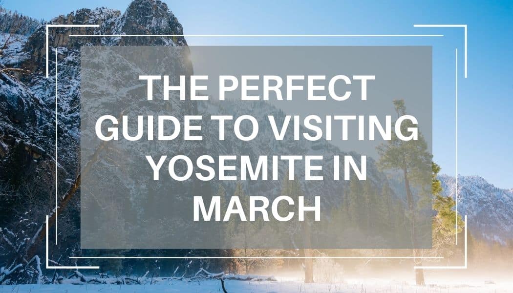 The Perfect Guide To Visiting Yosemite In March What To Expect In The perfect guide to visiting yosemite in march what to expect in